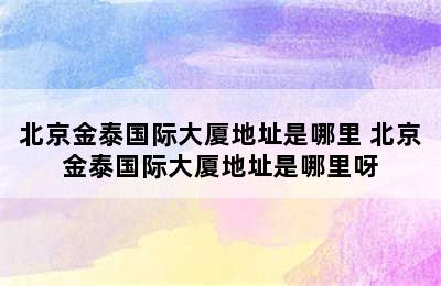 北京金泰国际大厦地址是哪里 北京金泰国际大厦地址是哪里呀